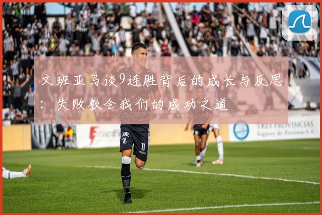 文班亚马谈9连胜背后的成长与反思：失败教会我们的成功之道