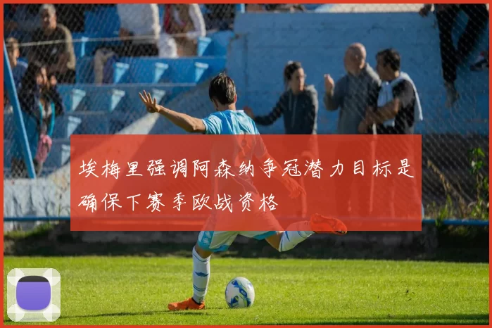 埃梅里强调阿森纳争冠潜力目标是确保下赛季欧战资格
