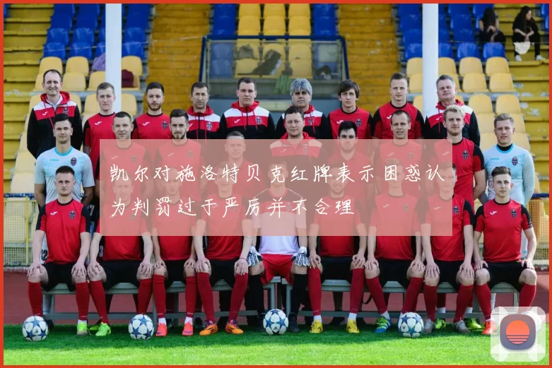 凯尔对施洛特贝克红牌表示困惑认为判罚过于严厉并不合理