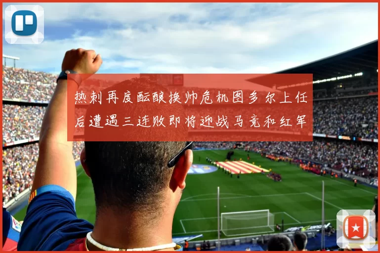 热刺再度酝酿换帅危机图多尔上任后遭遇三连败即将迎战马竞和红军