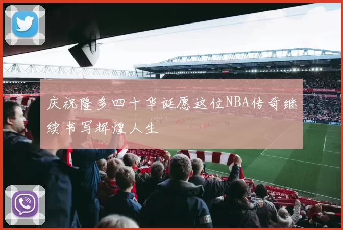 庆祝隆多四十华诞愿这位NBA传奇继续书写辉煌人生