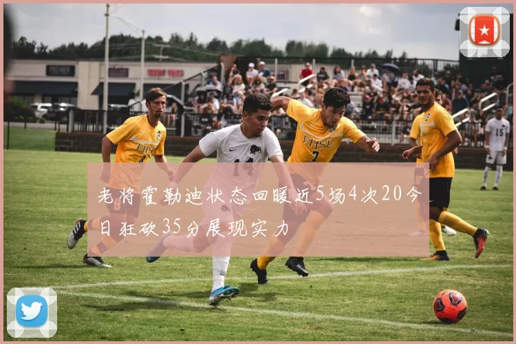 老将霍勒迪状态回暖近5场4次20今日狂砍35分展现实力