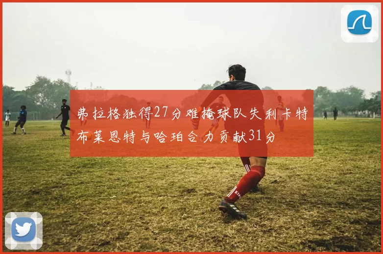 弗拉格独得27分难掩球队失利卡特布莱恩特与哈珀合力贡献31分