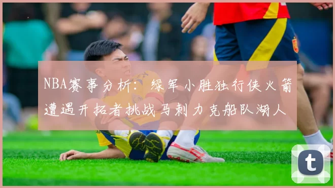 NBA赛事分析：绿军小胜独行侠火箭遭遇开拓者挑战马刺力克船队湖人击败步行者