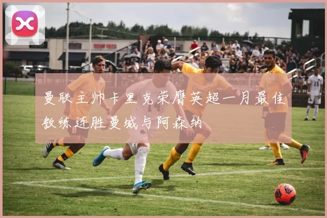 曼联主帅卡里克荣膺英超一月最佳教练连胜曼城与阿森纳