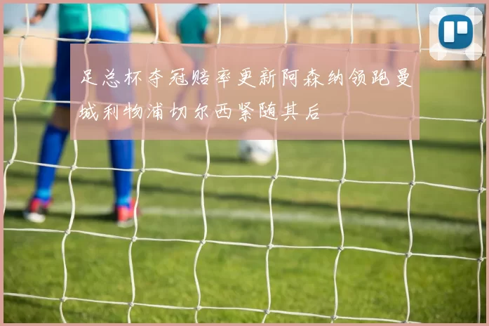 足总杯夺冠赔率更新阿森纳领跑曼城利物浦切尔西紧随其后