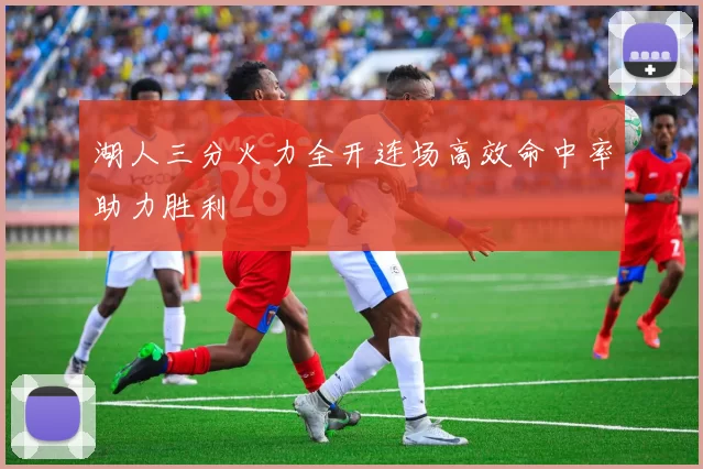 湖人三分火力全开连场高效命中率助力胜利