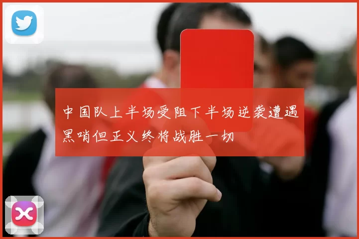 中国队上半场受阻下半场逆袭遭遇黑哨但正义终将战胜一切