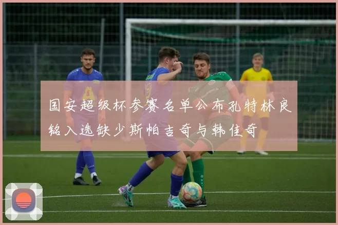 国安超级杯参赛名单公布孔特林良铭入选缺少斯帕吉奇与韩佳奇