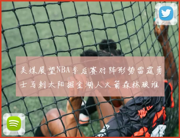 美媒展望NBA季后赛对阵形势雷霆勇士马刺太阳掘金湖人火箭森林狼谁能突围