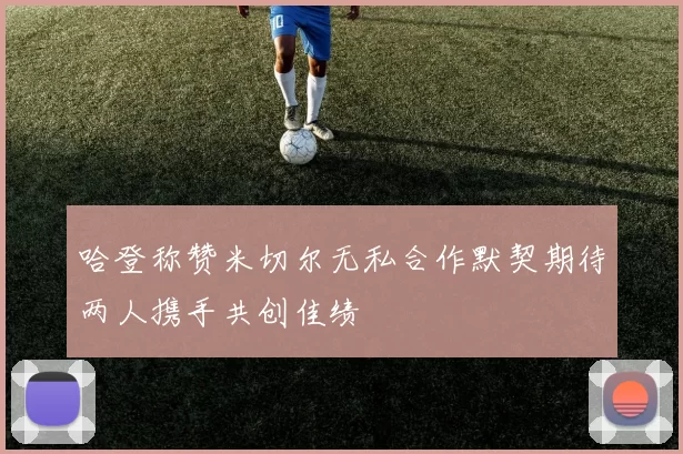 哈登称赞米切尔无私合作默契期待两人携手共创佳绩
