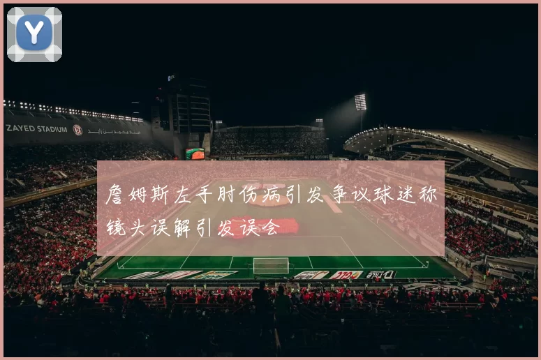 詹姆斯左手肘伤病引发争议球迷称镜头误解引发误会